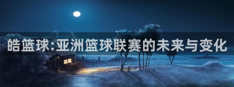 皓篮球:亚洲篮球联赛的未来与变化